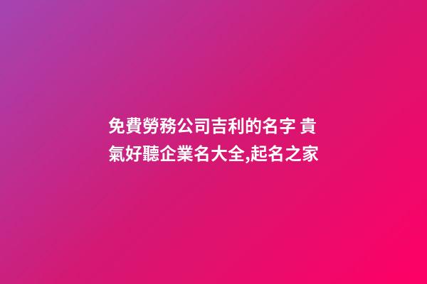 免費勞務公司吉利的名字 貴氣好聽企業名大全,起名之家-第1張-公司起名-玄機派